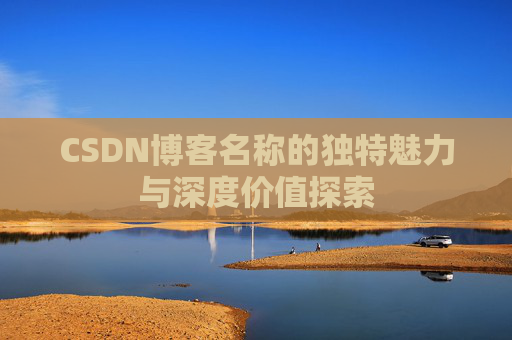 CSDN博客名称的独特魅力与深度价值探索